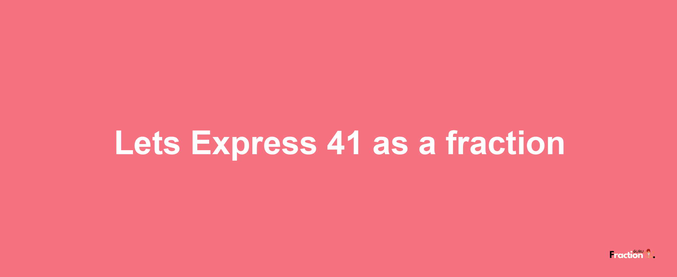 Lets Express 41 as afraction